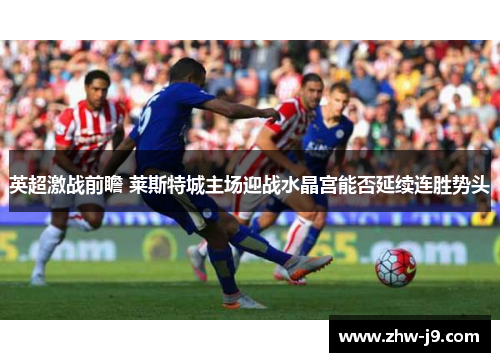 英超激战前瞻 莱斯特城主场迎战水晶宫能否延续连胜势头