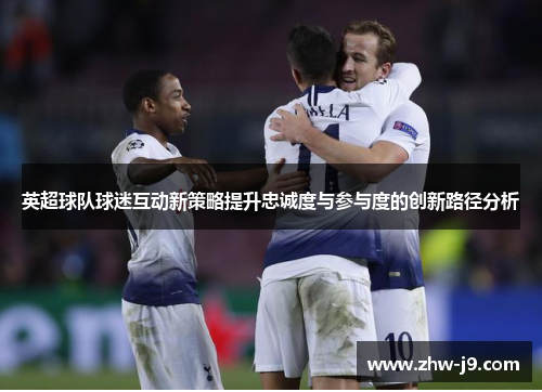 英超球队球迷互动新策略提升忠诚度与参与度的创新路径分析