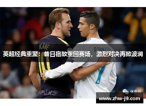 英超经典重聚:昔日宿敌重回赛场,激烈对决再掀波澜 英超经典重聚:昔日宿敌重回赛场,激烈对决再掀波澜
