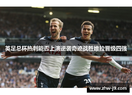 英足总杯热刺能否上演逆袭奇迹战胜维拉晋级四强 英足总杯热刺能否上演逆袭奇迹战胜维拉晋级四强