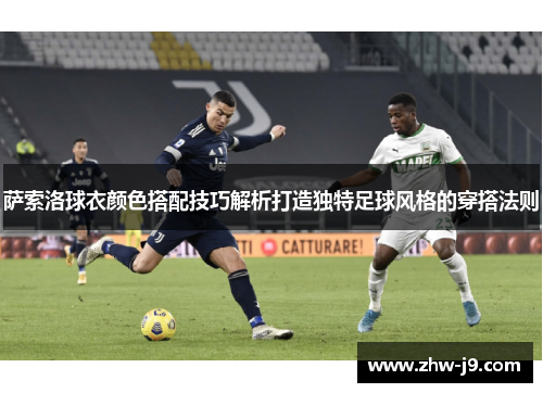 萨索洛球衣颜色搭配技巧解析打造独特足球风格的穿搭法则 萨索洛球衣颜色搭配技巧解析打造独特足球风格的穿搭法则