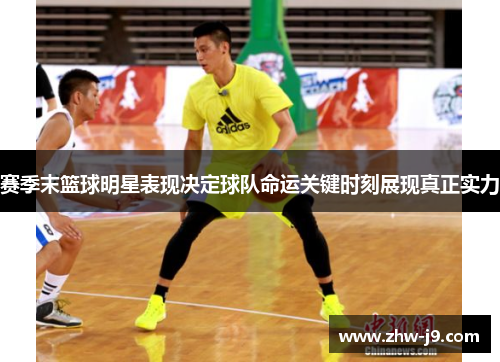 赛季末篮球明星表现决定球队命运关键时刻展现真正实力 赛季末篮球明星表现决定球队命运关键时刻展现真正实力