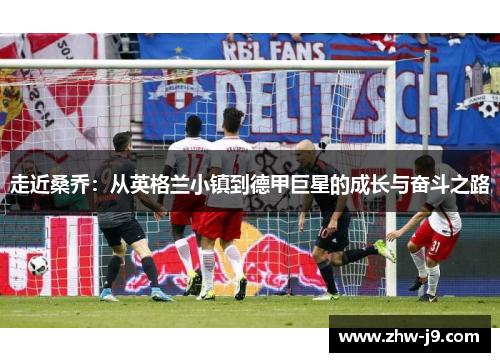 走近桑乔:从英格兰小镇到德甲巨星的成长与奋斗之路 走近桑乔:从英格兰小镇到德甲巨星的成长与奋斗之路