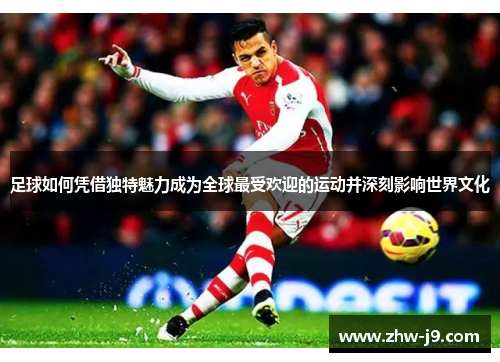 足球如何凭借独特魅力成为全球最受欢迎的运动并深刻影响世界文化 足球如何凭借独特魅力成为全球最受欢迎的运动并深刻影响世界文化