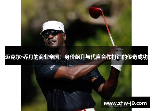 迈克尔·乔丹的商业帝国：身价飙升与代言合作打造的传奇成功