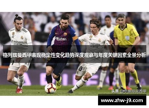 格列兹曼西甲表现稳定性变化趋势深度观察与年度关键因素全景分析 格列兹曼西甲表现稳定性变化趋势深度观察与年度关键因素全景分析