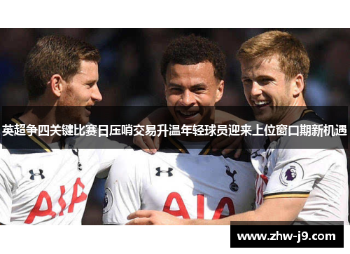 英超争四关键比赛日压哨交易升温年轻球员迎来上位窗口期新机遇