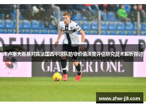 库卢塞夫斯基对阵法国西甲球队防守价值深度评估研究战术解析探讨