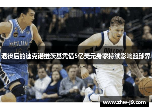 退役后的迪克诺维茨基凭借5亿美元身家持续影响篮球界