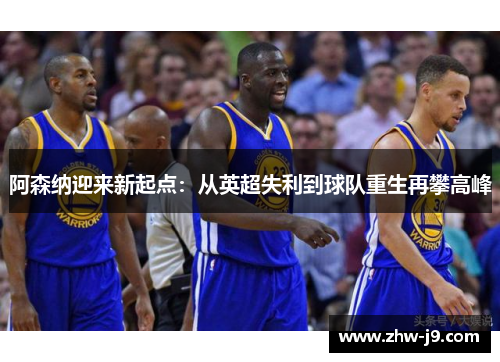 阿森纳迎来新起点：从英超失利到球队重生再攀高峰