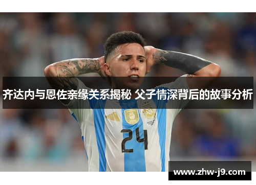 齐达内与恩佐亲缘关系揭秘 父子情深背后的故事分析 齐达内与恩佐亲缘关系揭秘 父子情深背后的故事分析