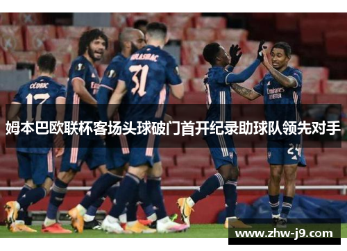 姆本巴欧联杯客场头球破门首开纪录助球队领先对手