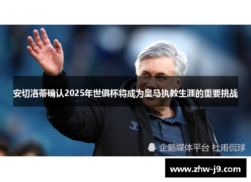 安切洛蒂确认2025年世俱杯将成为皇马执教生涯的重要挑战