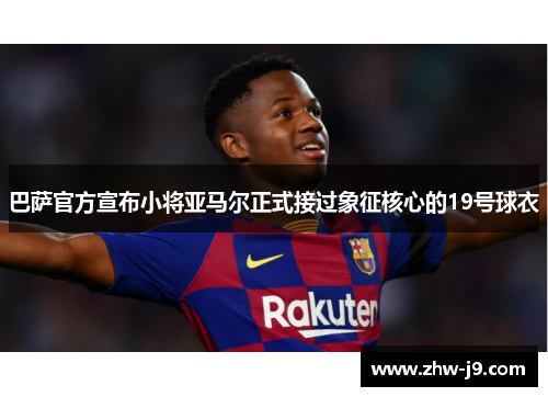 巴萨官方宣布小将亚马尔正式接过象征核心的19号球衣