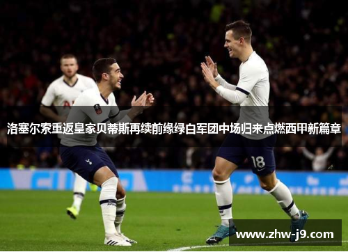 洛塞尔索重返皇家贝蒂斯再续前缘绿白军团中场归来点燃西甲新篇章