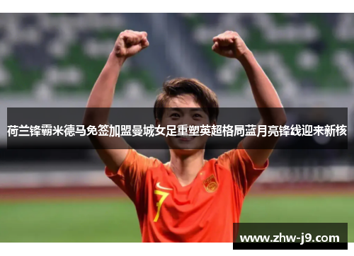 荷兰锋霸米德马免签加盟曼城女足重塑英超格局蓝月亮锋线迎来新核 荷兰锋霸米德马免签加盟曼城女足重塑英超格局蓝月亮锋线迎来新核
