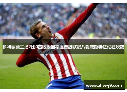 多特蒙德主场2比0击败埃因霍温晋级欧冠八强威斯特法伦狂欢夜