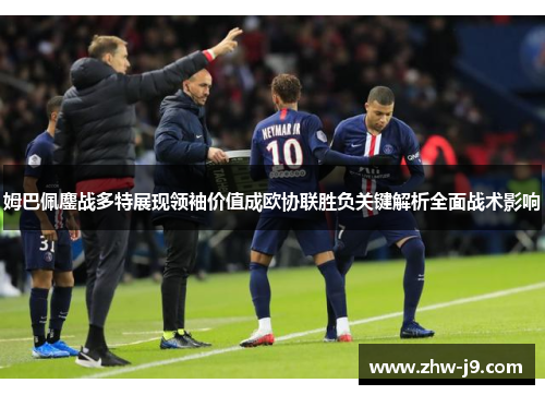 姆巴佩鏖战多特展现领袖价值成欧协联胜负关键解析全面战术影响