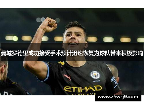 曼城罗德里成功接受手术预计迅速恢复为球队带来积极影响