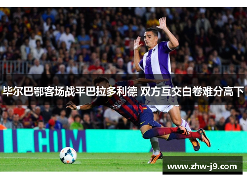毕尔巴鄂客场战平巴拉多利德 双方互交白卷难分高下