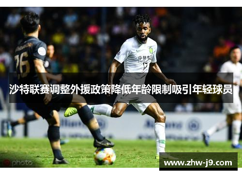 沙特联赛调整外援政策降低年龄限制吸引年轻球员