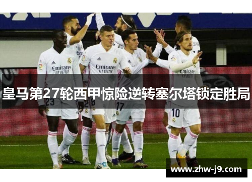 皇马第27轮西甲惊险逆转塞尔塔锁定胜局
