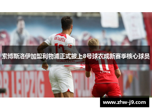 索博斯洛伊加盟利物浦正式披上8号球衣成新赛季核心球员