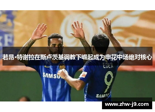 若昂·特谢拉在斯卢茨基调教下崛起成为申花中场绝对核心