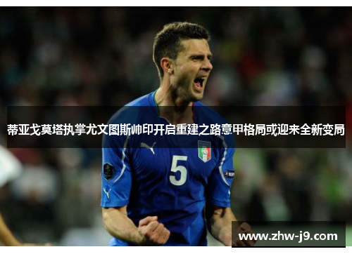 蒂亚戈莫塔执掌尤文图斯帅印开启重建之路意甲格局或迎来全新变局