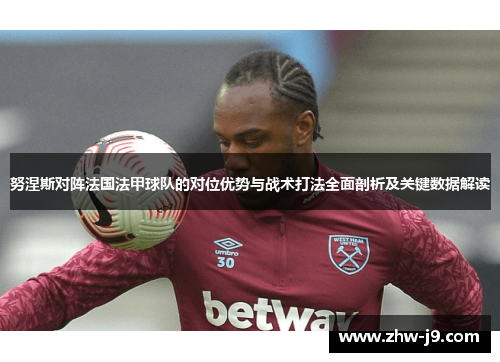 努涅斯对阵法国法甲球队的对位优势与战术打法全面剖析及关键数据解读