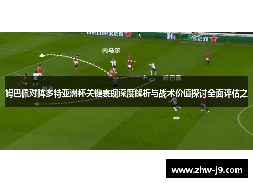 姆巴佩对阵多特亚洲杯关键表现深度解析与战术价值探讨全面评估之 姆巴佩对阵多特亚洲杯关键表现深度解析与战术价值探讨全面评估之