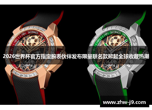 2026世界杯官方指定腕表伙伴发布限量联名款掀起全球收藏热潮 2026世界杯官方指定腕表伙伴发布限量联名款掀起全球收藏热潮