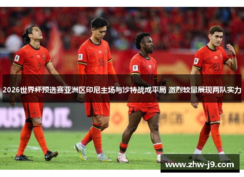 2026世界杯预选赛亚洲区印尼主场与沙特战成平局 激烈较量展现两队实力 2026世界杯预选赛亚洲区印尼主场与沙特战成平局 激烈较量展现两队实力