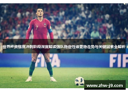 世界杯资格赛冲刺阶段深度解读强队稳定性谁更稳走势与关键因素全解析 世界杯资格赛冲刺阶段深度解读强队稳定性谁更稳走势与关键因素全解析