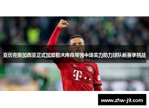 亚历克斯加西亚正式加盟勒沃库森增强中场实力助力球队新赛季挑战 亚历克斯加西亚正式加盟勒沃库森增强中场实力助力球队新赛季挑战