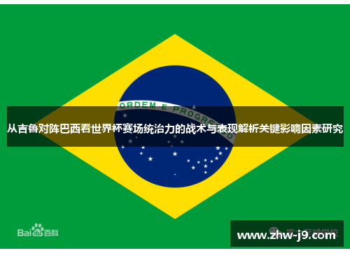 从吉鲁对阵巴西看世界杯赛场统治力的战术与表现解析关键影响因素研究 从吉鲁对阵巴西看世界杯赛场统治力的战术与表现解析关键影响因素研究