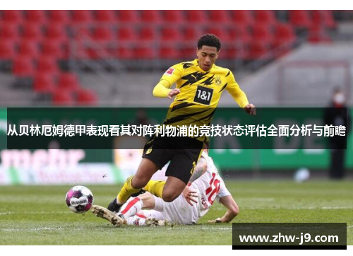 从贝林厄姆德甲表现看其对阵利物浦的竞技状态评估全面分析与前瞻 从贝林厄姆德甲表现看其对阵利物浦的竞技状态评估全面分析与前瞻