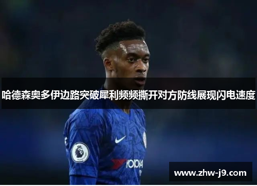 哈德森奥多伊边路突破犀利频频撕开对方防线展现闪电速度 哈德森奥多伊边路突破犀利频频撕开对方防线展现闪电速度