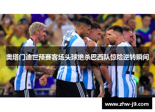 奥塔门迪世预赛客场头球绝杀巴西队惊险逆转瞬间