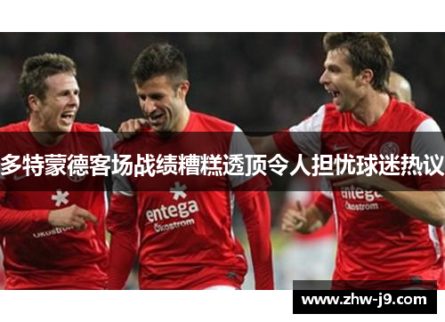多特蒙德客场战绩糟糕透顶令人担忧球迷热议
