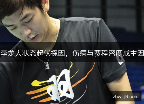 李龙大状态起伏探因,伤病与赛程密度成主因 李龙大状态起伏探因,伤病与赛程密度成主因