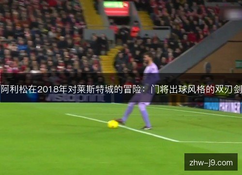 阿利松在2018年对莱斯特城的冒险：门将出球风格的双刃剑