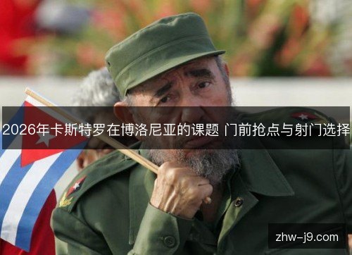 2026年卡斯特罗在博洛尼亚的课题 门前抢点与射门选择 2026年卡斯特罗在博洛尼亚的课题 门前抢点与射门选择